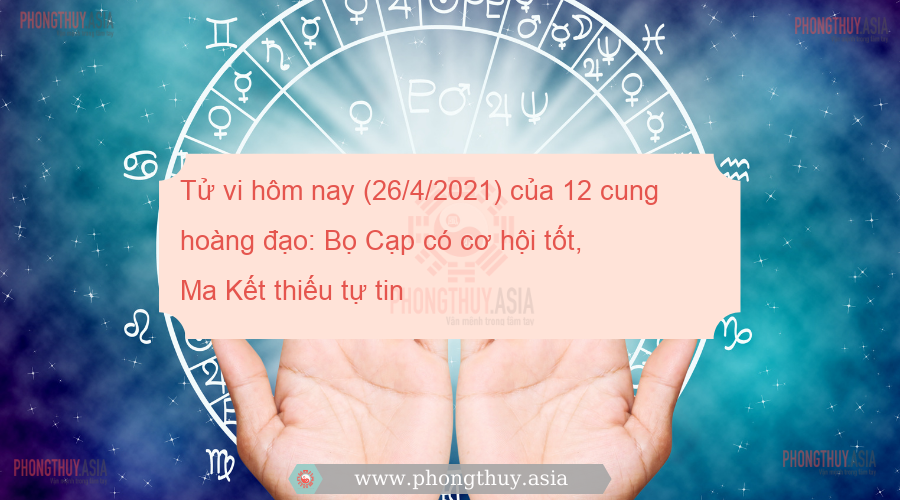 Tử vi hôm nay (26/4/2021) của 12 cung hoàng đạo: Bọ Cạp có cơ hội tốt, Ma Kết thiếu tự tin